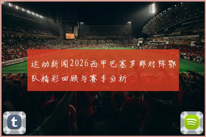运动新闻2026西甲巴塞罗那对阵鄂队精彩回顾与赛季分析