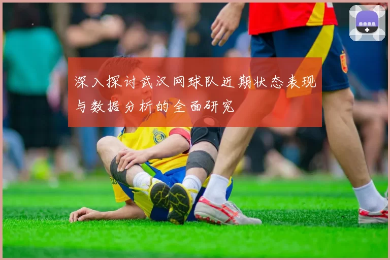 深入探讨武汉网球队近期状态表现与数据分析的全面研究