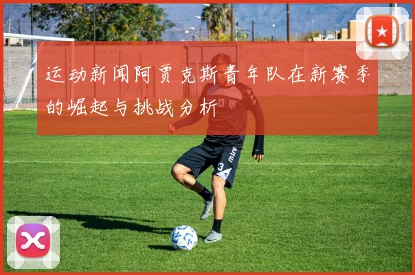 运动新闻阿贾克斯青年队在新赛季的崛起与挑战分析