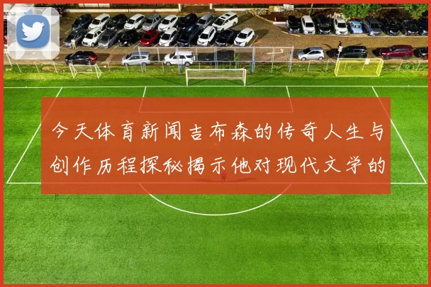 今天体育新闻吉布森的传奇人生与创作历程探秘揭示他对现代文学的深远影响与启示